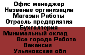 Офис-менеджер › Название организации ­ Магазин Работы › Отрасль предприятия ­ Бухгалтерия › Минимальный оклад ­ 20 000 - Все города Работа » Вакансии   . Ульяновская обл.,Барыш г.